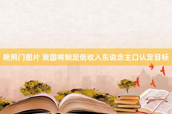 艳照门图片 我国将制定低收入东说念主口认定目标