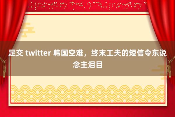 足交 twitter 韩国空难，终末工夫的短信令东说念主泪目