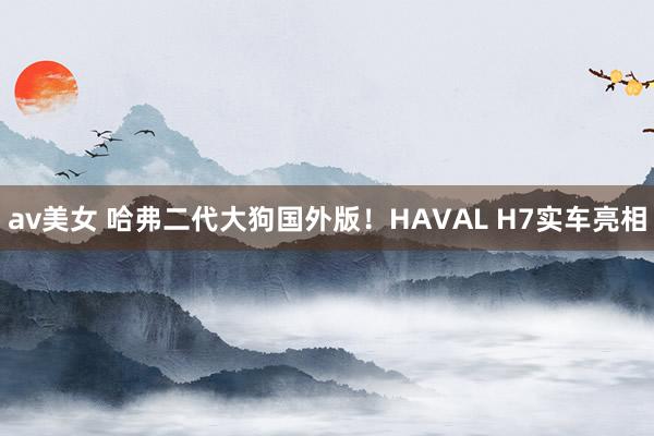 av美女 哈弗二代大狗国外版！HAVAL H7实车亮相