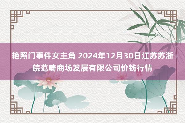 艳照门事件女主角 2024年12月30日江苏苏浙皖范畴商场发展有限公司价钱行情