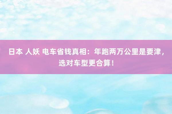 日本 人妖 电车省钱真相：年跑两万公里是要津，选对车型更合算！