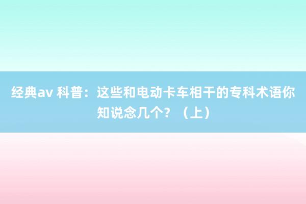 经典av 科普：这些和电动卡车相干的专科术语你知说念几个？（上）