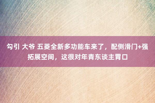 勾引 大爷 五菱全新多功能车来了，配侧滑门+强拓展空间，这很对年青东谈主胃口
