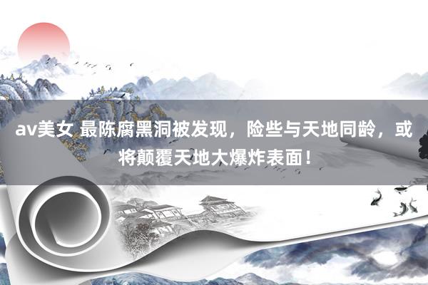 av美女 最陈腐黑洞被发现，险些与天地同龄，或将颠覆天地大爆炸表面！