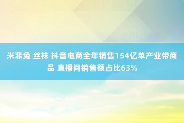 米菲兔 丝袜 抖音电商全年销售154亿单产业带商品 直播间销售额占比63%