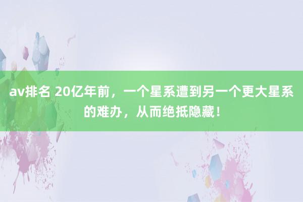 av排名 20亿年前，一个星系遭到另一个更大星系的难办，从而绝抵隐藏！