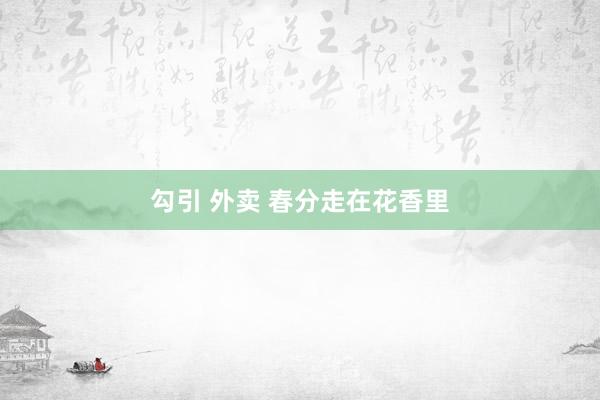 勾引 外卖 春分走在花香里