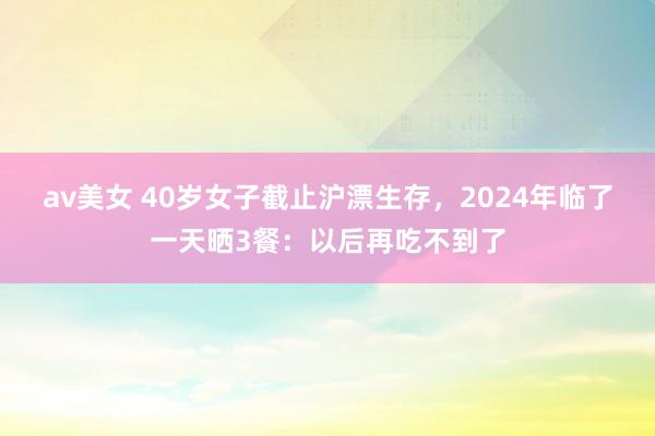 av美女 40岁女子截止沪漂生存，2024年临了一天晒3餐：以后再吃不到了
