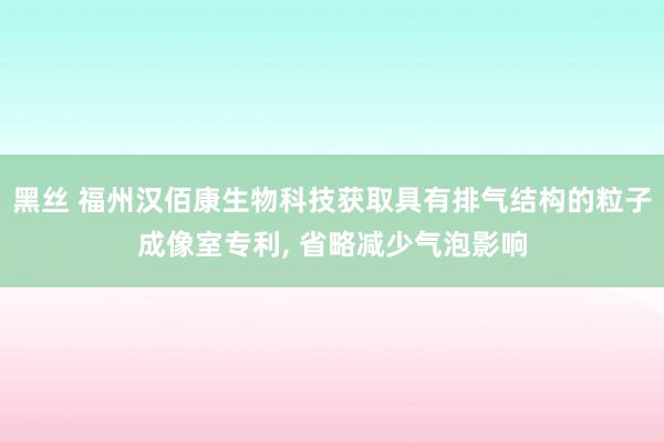 黑丝 福州汉佰康生物科技获取具有排气结构的粒子成像室专利， 省略减少气泡影响
