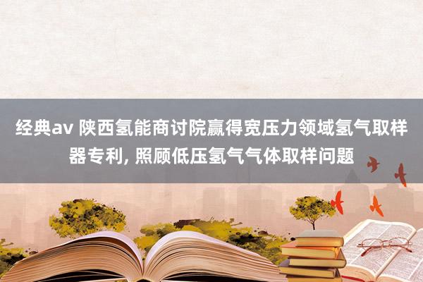 经典av 陕西氢能商讨院赢得宽压力领域氢气取样器专利， 照顾低压氢气气体取样问题