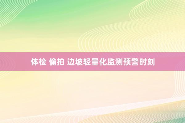 体检 偷拍 边坡轻量化监测预警时刻