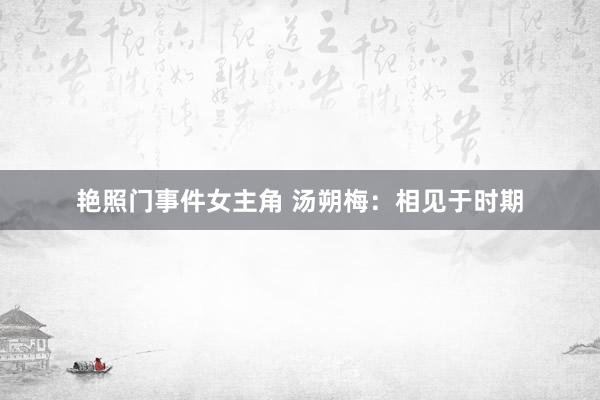 艳照门事件女主角 汤朔梅：相见于时期