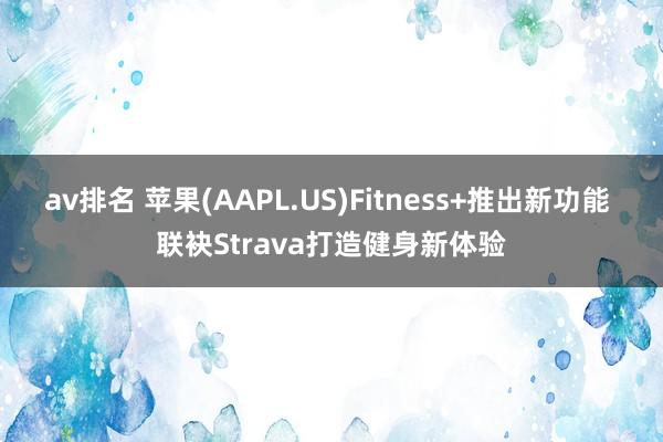 av排名 苹果(AAPL.US)Fitness+推出新功能 联袂Strava打造健身新体验