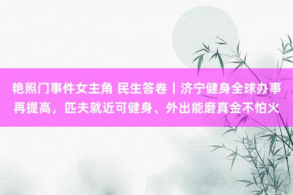 艳照门事件女主角 民生答卷丨济宁健身全球办事再提高，匹夫就近可健身、外出能磨真金不怕火