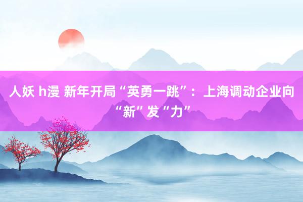 人妖 h漫 新年开局“英勇一跳”：上海调动企业向“新”发“力”