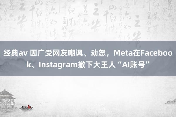 经典av 因广受网友嘲讽、动怒，Meta在Facebook、Instagram撤下大王人“AI账号”