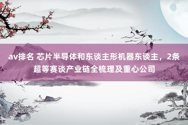 av排名 芯片半导体和东谈主形机器东谈主，2条超等赛谈产业链全梳理及重心公司