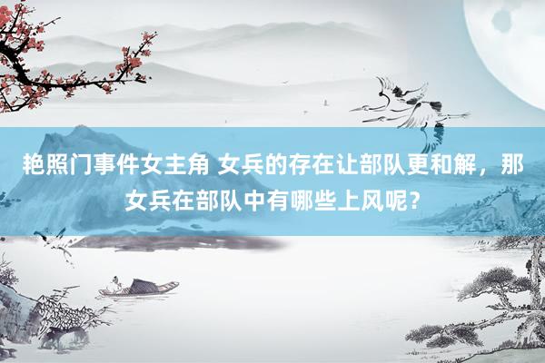 艳照门事件女主角 女兵的存在让部队更和解，那女兵在部队中有哪些上风呢？