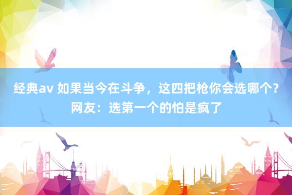 经典av 如果当今在斗争，这四把枪你会选哪个？网友：选第一个的怕是疯了