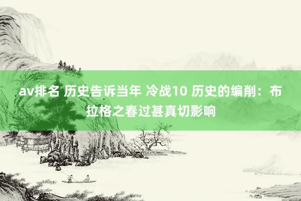 av排名 历史告诉当年 冷战10 历史的编削：布拉格之春过甚真切影响