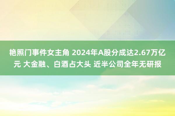 艳照门事件女主角 2024年A股分成达2.67万亿元 大金融、白酒占大头 近半公司全年无研报