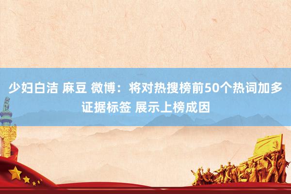 少妇白洁 麻豆 微博：将对热搜榜前50个热词加多证据标签 展示上榜成因