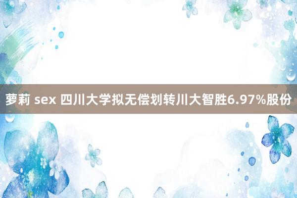 萝莉 sex 四川大学拟无偿划转川大智胜6.97%股份