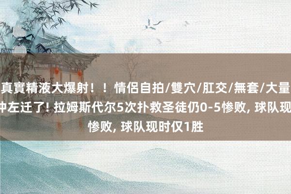 真實精液大爆射！！情侶自拍/雙穴/肛交/無套/大量噴精 俯冲左迁了! 拉姆斯代尔5次扑救圣徒仍0-5惨败， 球队现时仅1胜