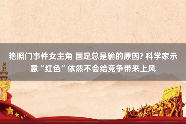 艳照门事件女主角 国足总是输的原因? 科学家示意“红色”依然不会给竞争带来上风