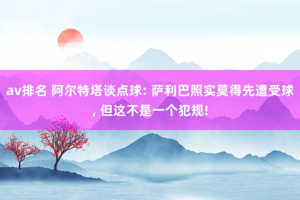 av排名 阿尔特塔谈点球: 萨利巴照实莫得先遭受球， 但这不是一个犯规!