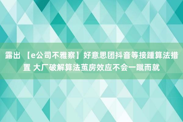 露出 【e公司不雅察】好意思团抖音等接踵算法措置 大厂破解算法茧房效应不会一蹴而就