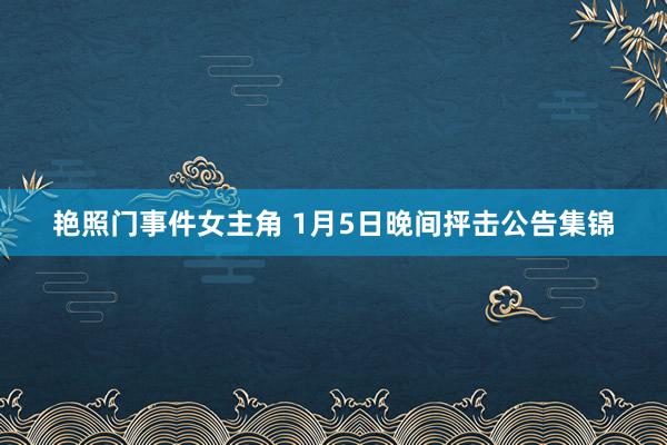 艳照门事件女主角 1月5日晚间抨击公告集锦