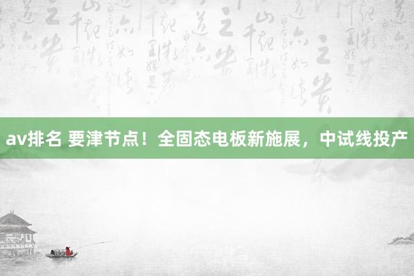 av排名 要津节点！全固态电板新施展，中试线投产