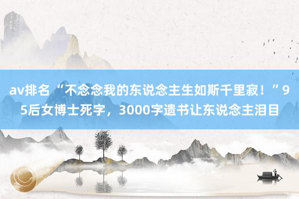 av排名 “不念念我的东说念主生如斯千里寂！”95后女博士死字，3000字遗书让东说念主泪目