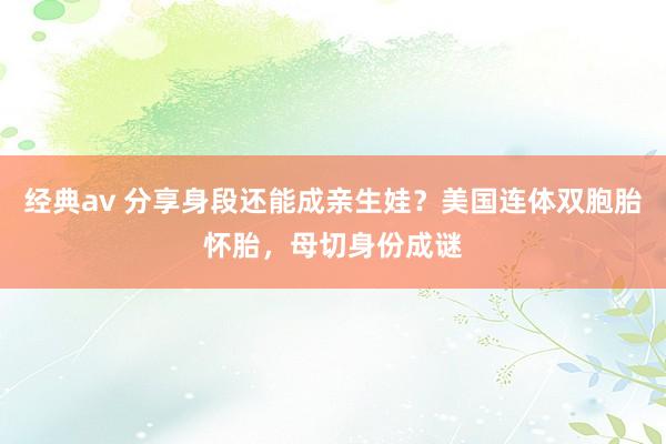 经典av 分享身段还能成亲生娃？美国连体双胞胎怀胎，母切身份成谜