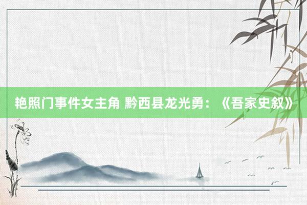 艳照门事件女主角 黔西县龙光勇：《吾家史叙》