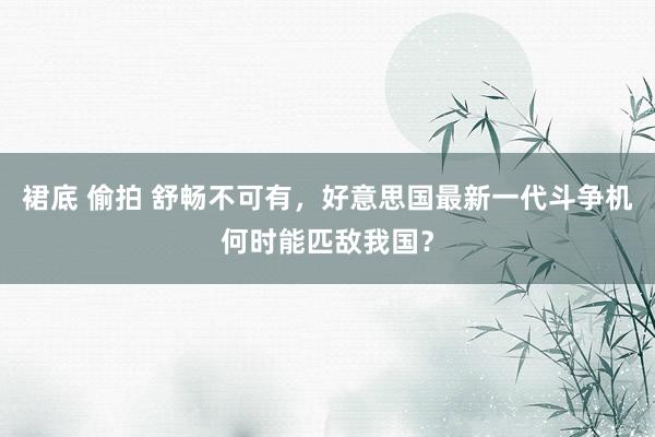 裙底 偷拍 舒畅不可有，好意思国最新一代斗争机何时能匹敌我国？