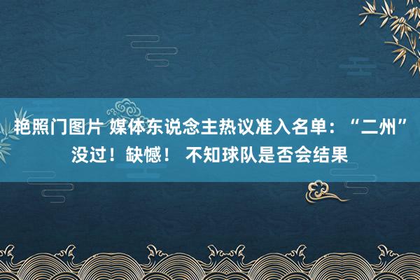 艳照门图片 媒体东说念主热议准入名单：“二州”没过！缺憾！ 不知球队是否会结果