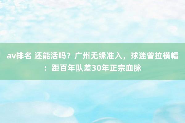 av排名 还能活吗？广州无缘准入，球迷曾拉横幅：距百年队差30年正宗血脉