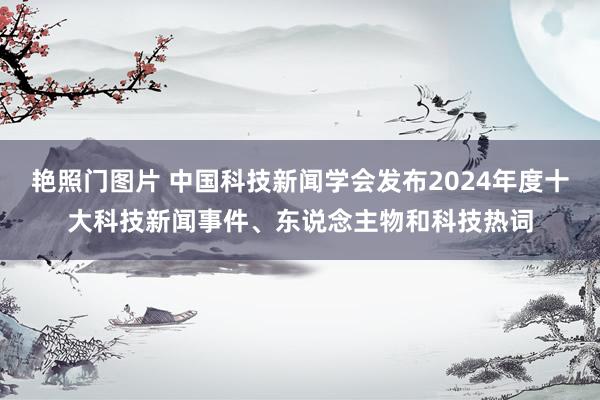艳照门图片 中国科技新闻学会发布2024年度十大科技新闻事件、东说念主物和科技热词