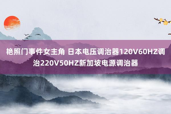 艳照门事件女主角 日本电压调治器120V60HZ调治220V50HZ新加坡电源调治器