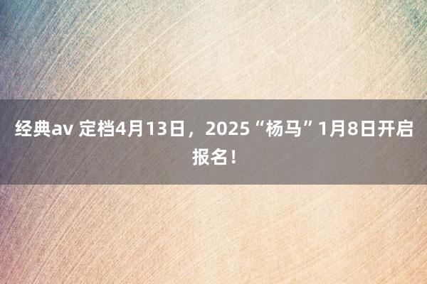 经典av 定档4月13日，2025“杨马”1月8日开启报名！
