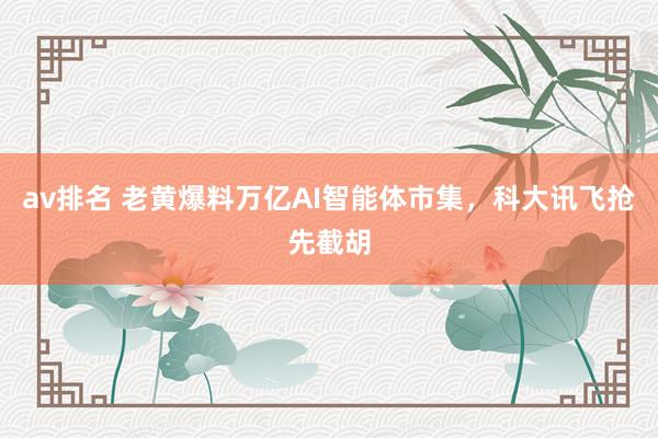 av排名 老黄爆料万亿AI智能体市集，科大讯飞抢先截胡