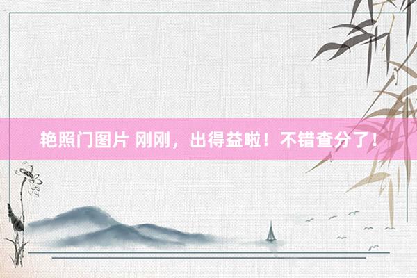 艳照门图片 刚刚，出得益啦！不错查分了！