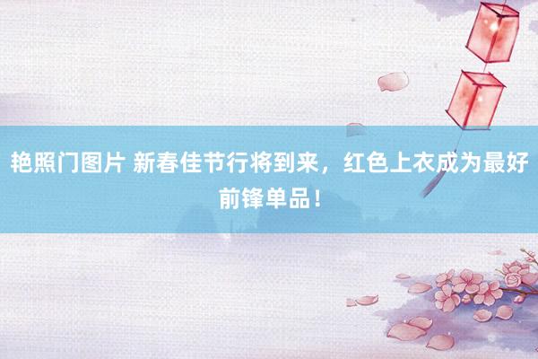 艳照门图片 新春佳节行将到来，红色上衣成为最好前锋单品！