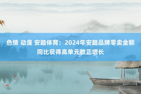 色情 动漫 安踏体育：2024年安踏品牌零卖金额同比获得高单元数正增长
