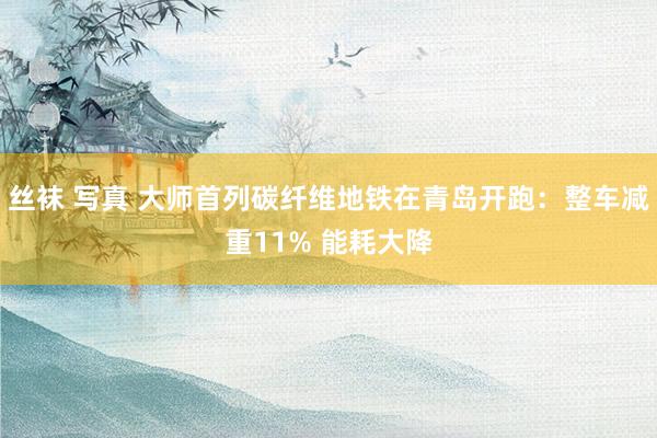 丝袜 写真 大师首列碳纤维地铁在青岛开跑：整车减重11% 能耗大降