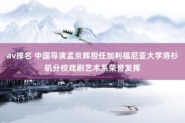 av排名 中国导演孟京辉担任加利福尼亚大学洛杉矶分校戏剧艺术系荣誉发挥