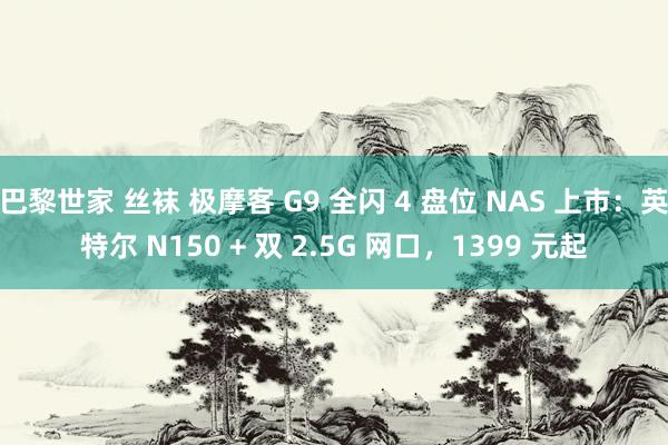 巴黎世家 丝袜 极摩客 G9 全闪 4 盘位 NAS 上市：英特尔 N150 + 双 2.5G 网口，1399 元起