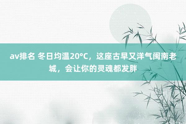 av排名 冬日均温20°C，这座古早又洋气闽南老城，会让你的灵魂都发胖
